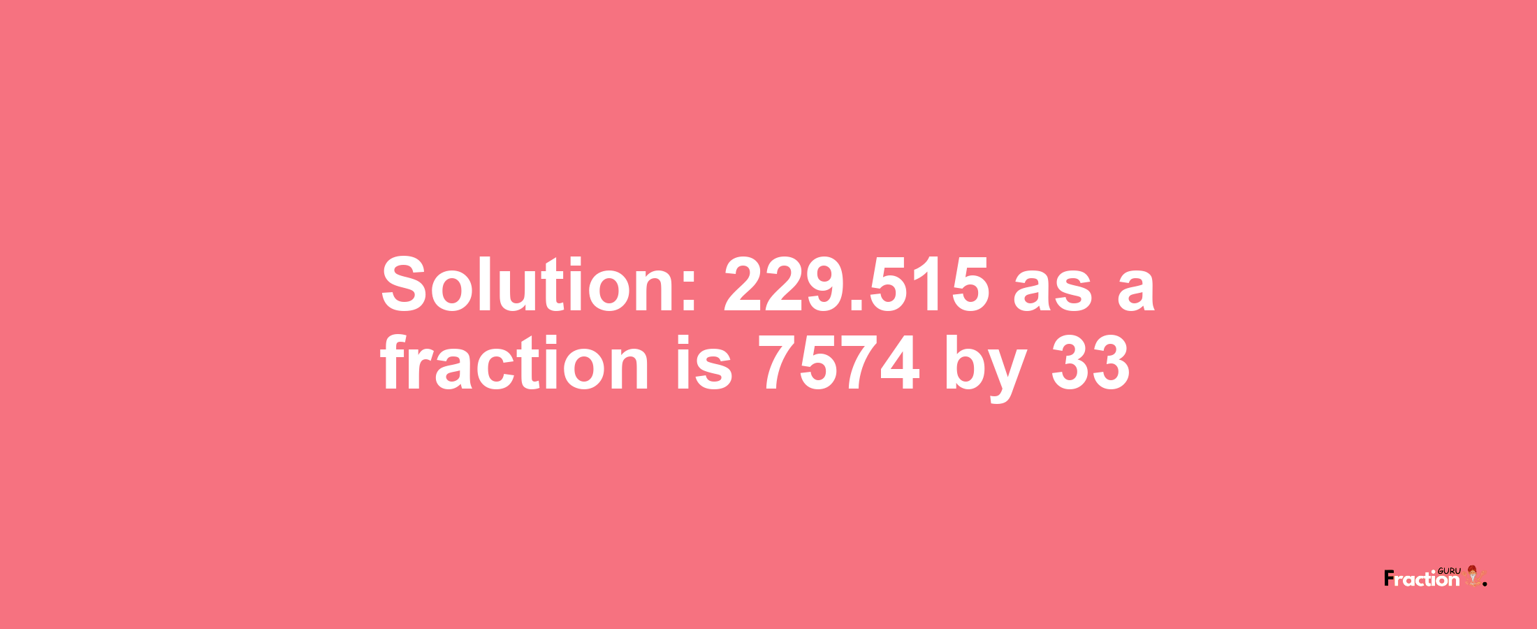 Solution:229.515 as a fraction is 7574/33
